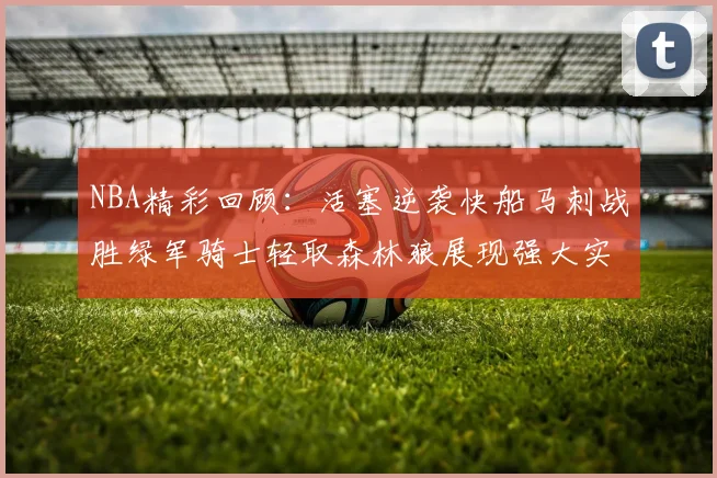 NBA精彩回顾：活塞逆袭快船马刺战胜绿军骑士轻取森林狼展现强大实力
