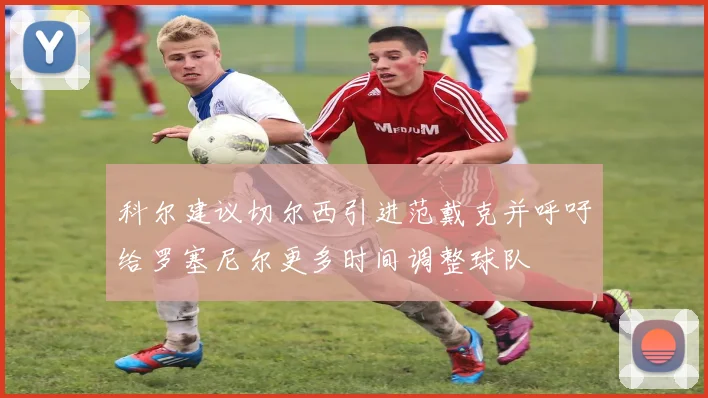 科尔建议切尔西引进范戴克并呼吁给罗塞尼尔更多时间调整球队