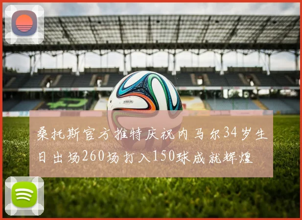 桑托斯官方推特庆祝内马尔34岁生日出场260场打入150球成就辉煌