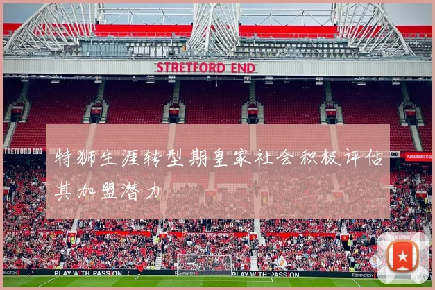 特狮生涯转型期皇家社会积极评估其加盟潜力