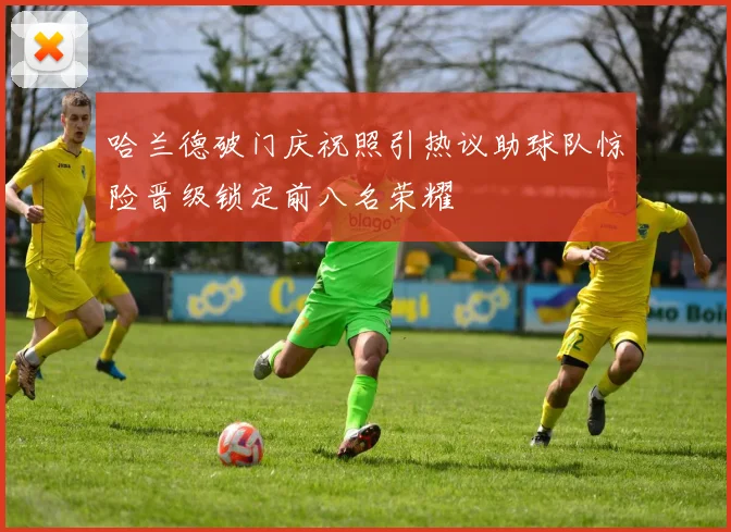 哈兰德破门庆祝照引热议助球队惊险晋级锁定前八名荣耀