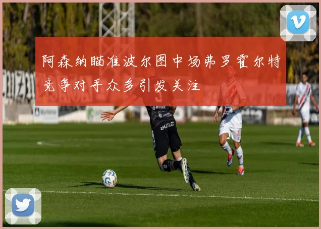 阿森纳瞄准波尔图中场弗罗霍尔特竞争对手众多引发关注