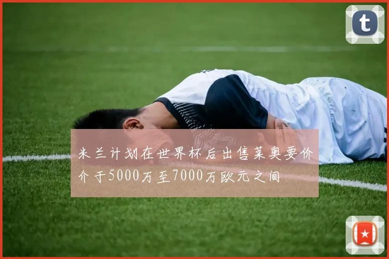 米兰计划在世界杯后出售莱奥要价介于5000万至7000万欧元之间