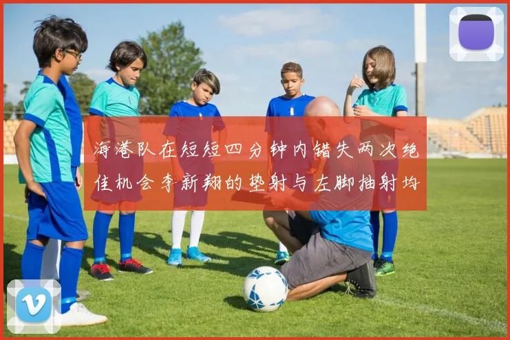 海港队在短短四分钟内错失两次绝佳机会李新翔的垫射与左脚抽射均未能转化为进球