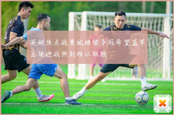 英超焦点战曼城继续争冠希望蓝军主场迎战热刺难以取胜
