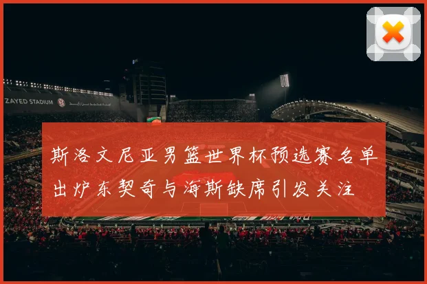 斯洛文尼亚男篮世界杯预选赛名单出炉东契奇与海斯缺席引发关注
