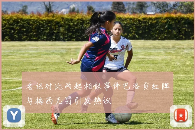 名记对比两起相似事件巴洛贡红牌与梅西无罚引发热议