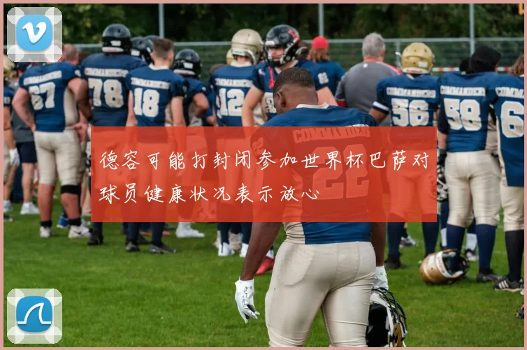 德容可能打封闭参加世界杯巴萨对球员健康状况表示放心