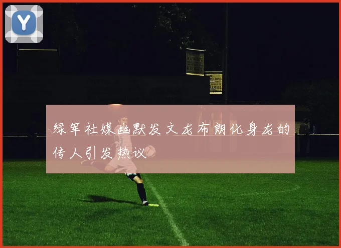 绿军社媒幽默发文龙布朗化身龙的传人引发热议