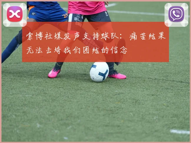 索博社媒发声支持球队：痛苦结果无法击垮我们团结的信念