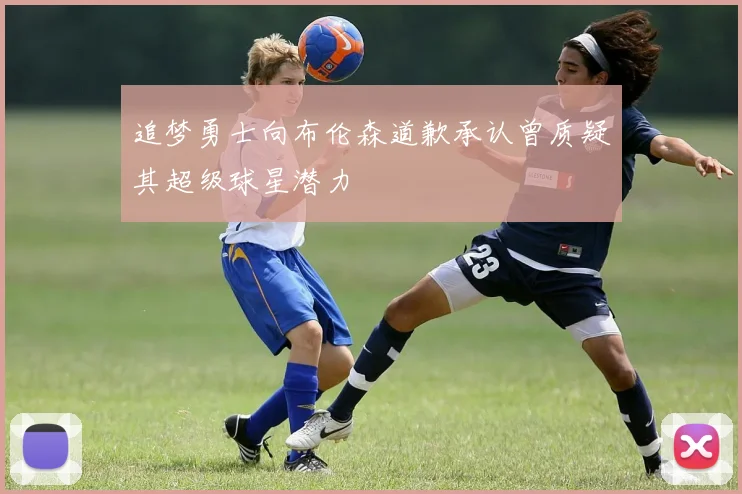 追梦勇士向布伦森道歉承认曾质疑其超级球星潜力