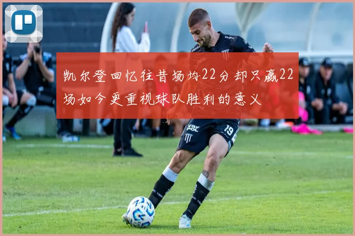 凯尔登回忆往昔场均22分却只赢22场如今更重视球队胜利的意义