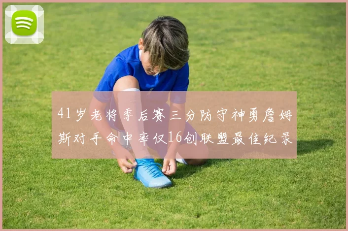 41岁老将季后赛三分防守神勇詹姆斯对手命中率仅16创联盟最佳纪录