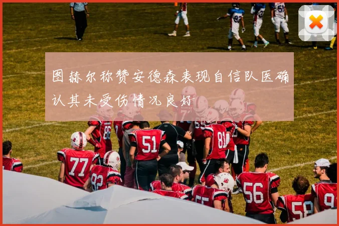 图赫尔称赞安德森表现自信队医确认其未受伤情况良好