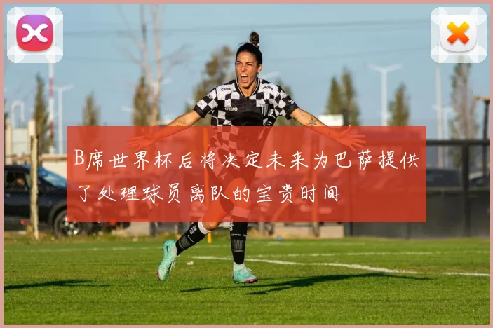 B席世界杯后将决定未来为巴萨提供了处理球员离队的宝贵时间