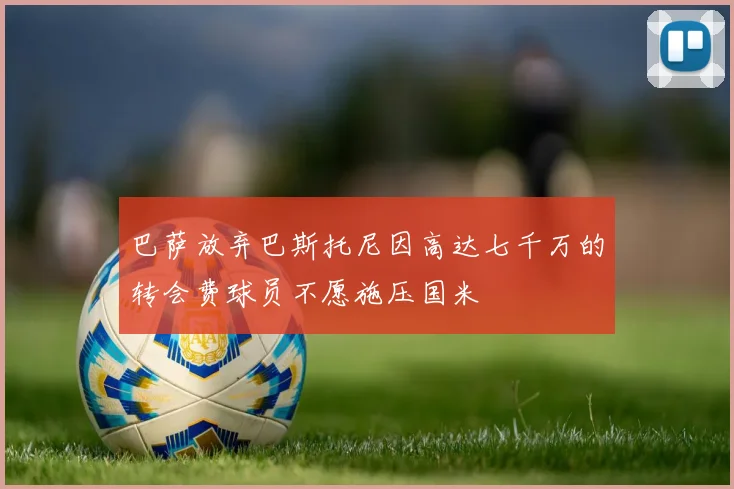 巴萨放弃巴斯托尼因高达七千万的转会费球员不愿施压国米