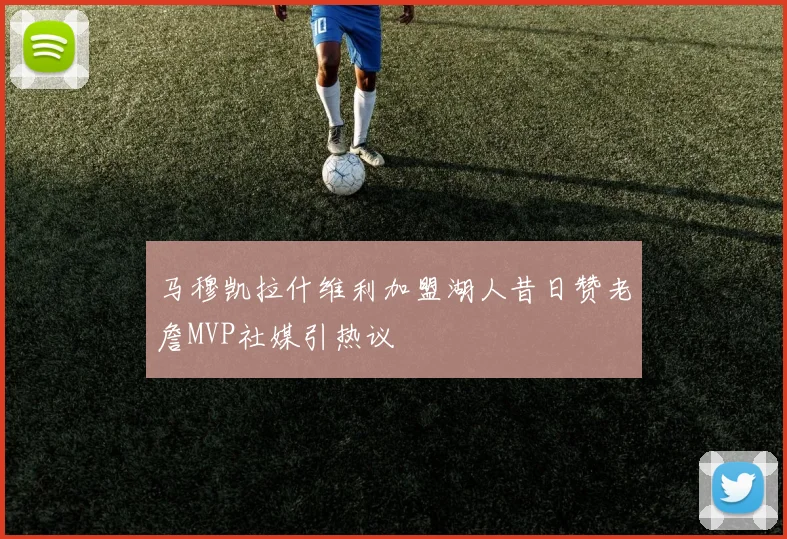 马穆凯拉什维利加盟湖人昔日赞老詹MVP社媒引热议