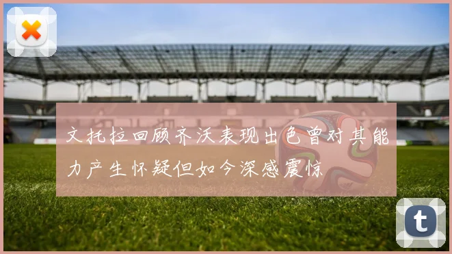 文托拉回顾齐沃表现出色曾对其能力产生怀疑但如今深感震惊
