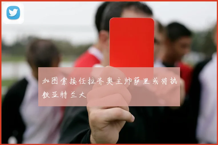 加图索接任拉齐奥主帅萨里或将执教亚特兰大