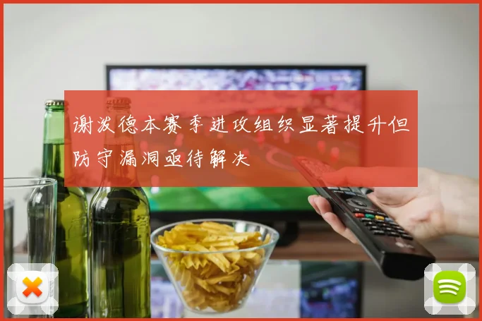 谢泼德本赛季进攻组织显著提升但防守漏洞亟待解决