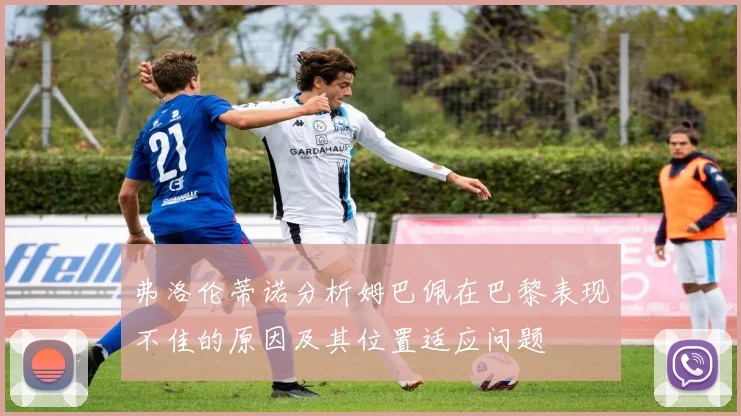弗洛伦蒂诺分析姆巴佩在巴黎表现不佳的原因及其位置适应问题