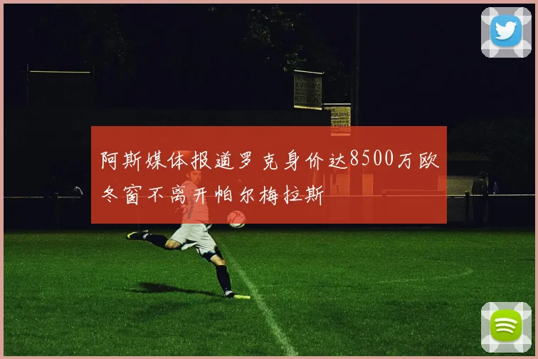阿斯媒体报道罗克身价达8500万欧冬窗不离开帕尔梅拉斯