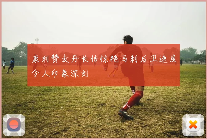 康利赞麦丹长传惊艳马刺后卫速度令人印象深刻